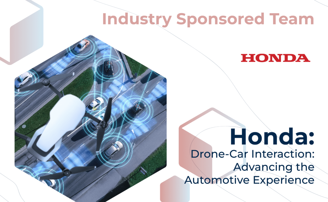 Graphic with "Industry Sponsored Team" at the top, the Honda logo, and the project title, "Honda: Drone-Car Interaction: Advancing the Automotive Experience" on the bottom. On the left, a close-up of a drone flying above cars on the road, each car surrounded by light-up circles.