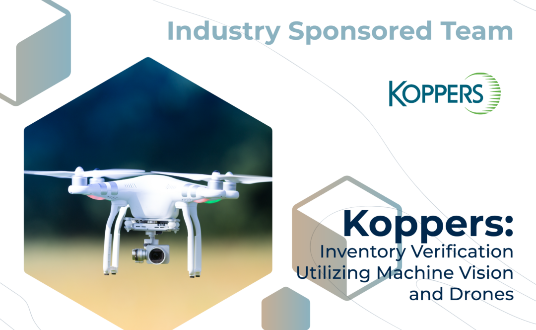 Graphic with "Industry Sponsored Team" at the top, the Koppers logo, and the project title, "Koppers: Inventory Verification Utilizing Machine Vision and Drones" on the bottom. On the left, a close-up of a drone mid-air.