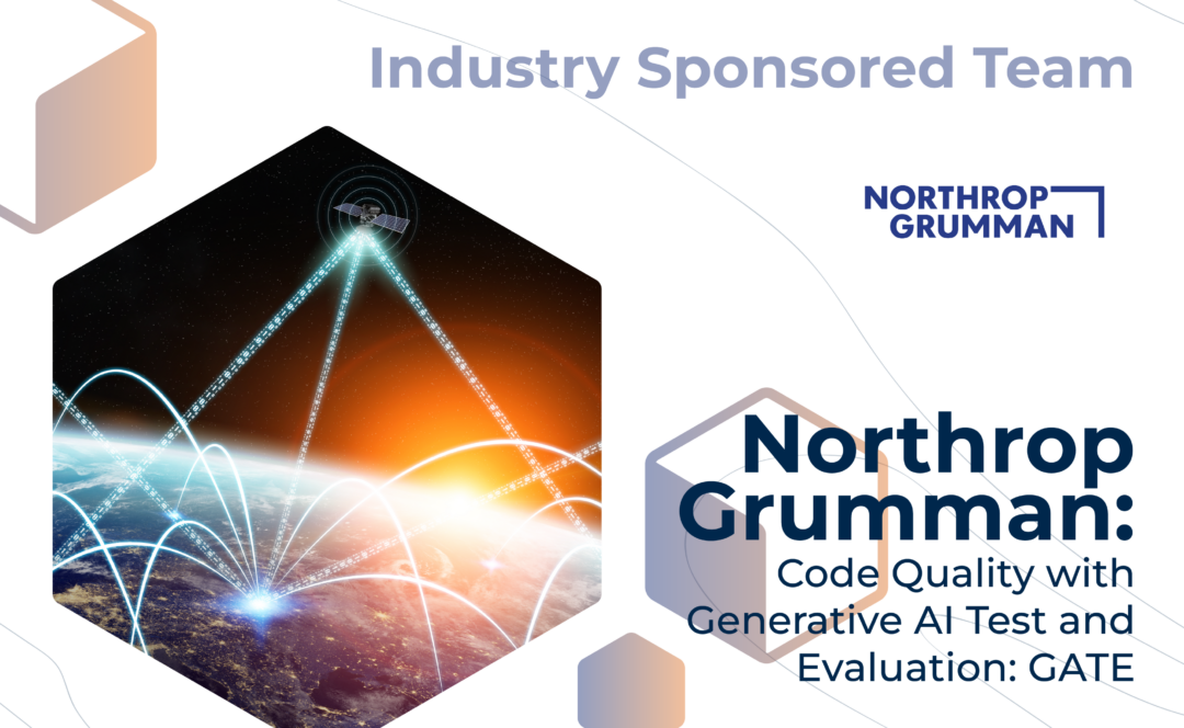 Graphic with "Industry Sponsored Team" at the top, the Northrop Grumman logo, and the project title, "Northrop Grumman: Code Quality with Generative AI Test and Evaluation: GATE" on the bottom. On the left, beams of light bouncing between locations on Earth and a satellite.