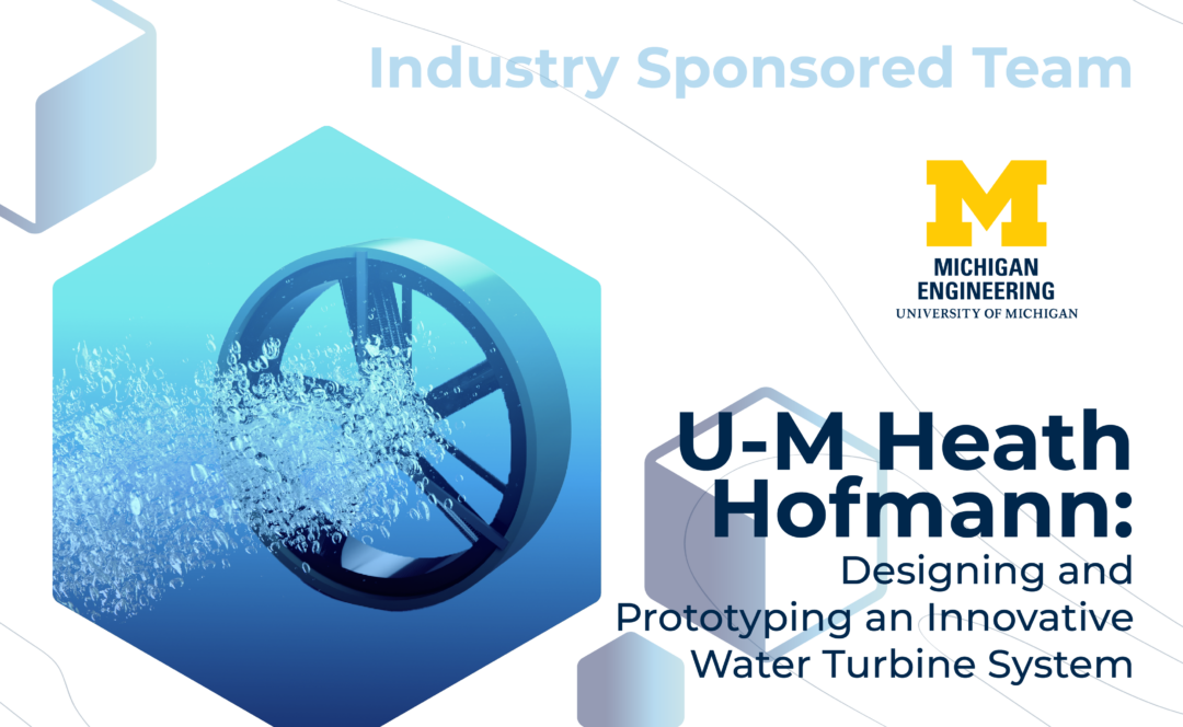 Graphic with "Industry Sponsored Team" at the top, the Michigan Engineering logo, and the project title, "U-M Heath Hofmann: Designing and Prototyping an Innovative Water Turbine System" on the bottom. On the left, a wheel produces bubbles underwater.