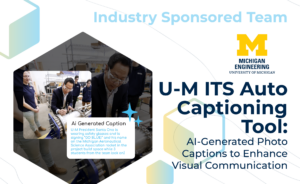 Graphic with "Industry Sponsored Team" at the top, the Michigan Engineering logo, and the project title, "U-M ITS Auto Captioning Tool: AI-Generated Photo Captions to Enhance Visual Communication" on the bottom. On the left, an AI Generated Caption labels a photo of President Ono signing a student-made rocket.