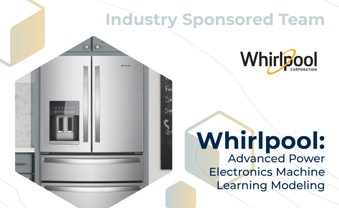 Graphic with "Industry Sponsored Team" at the top, the Whirlpool logo, and the project title, "Whirlpool: Advanced Power Electronics Machine Learning Modeling" on the bottom. On the left, a digital rendering of a Whirlpool refrigerator.